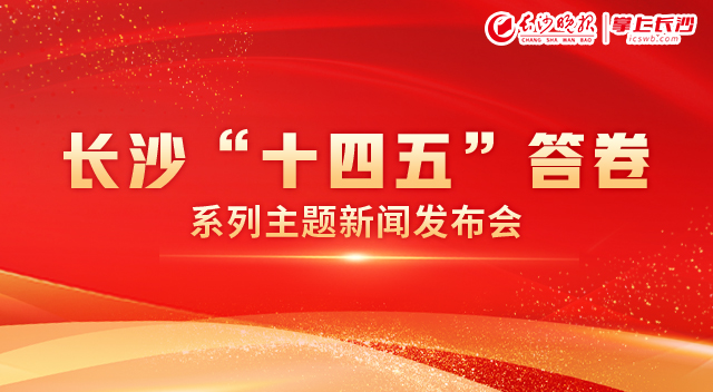长沙“十四五”答卷系列主题新闻发布会丨专题